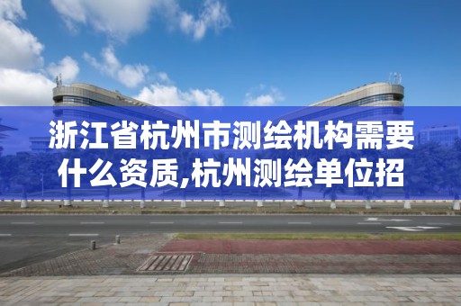 浙江省杭州市測繪機構需要什么資質,杭州測繪單位招聘