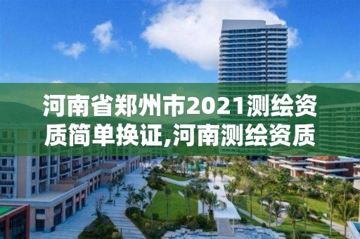 河南省鄭州市2021測繪資質簡單換證,河南測繪資質單位查詢