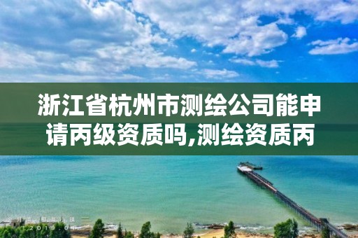 浙江省杭州市測繪公司能申請丙級資質嗎,測繪資質丙級人員要求。