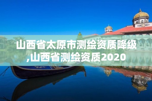 山西省太原市測繪資質(zhì)降級,山西省測繪資質(zhì)2020