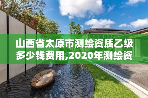 山西省太原市測繪資質乙級多少錢費用,2020年測繪資質乙級需要什么條件