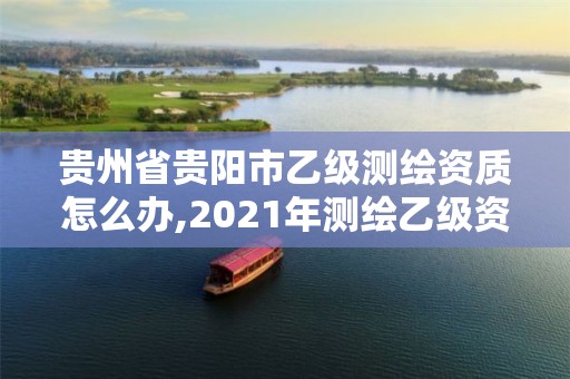 貴州省貴陽市乙級測繪資質(zhì)怎么辦,2021年測繪乙級資質(zhì)申報制度