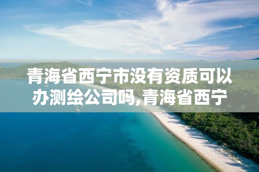 青海省西寧市沒有資質可以辦測繪公司嗎,青海省西寧市沒有資質可以辦測繪公司嗎現在