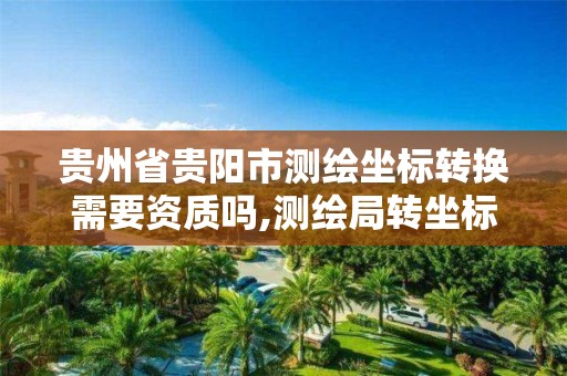 貴州省貴陽市測繪坐標轉換需要資質嗎,測繪局轉坐標系收費嗎