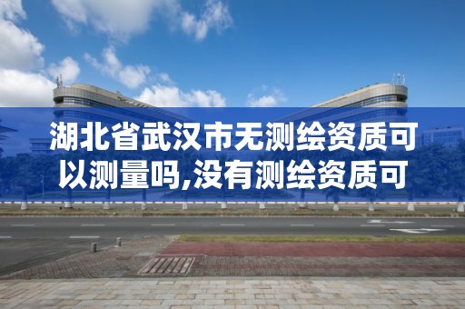 湖北省武漢市無測繪資質可以測量嗎,沒有測繪資質可以開測繪發票嗎