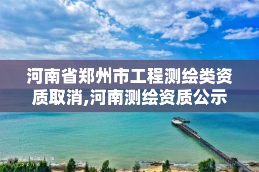 河南省鄭州市工程測繪類資質取消,河南測繪資質公示