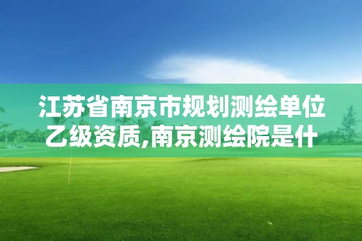 江蘇省南京市規劃測繪單位乙級資質,南京測繪院是什么編制