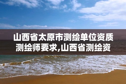 山西省太原市測繪單位資質測繪師要求,山西省測繪資質2020