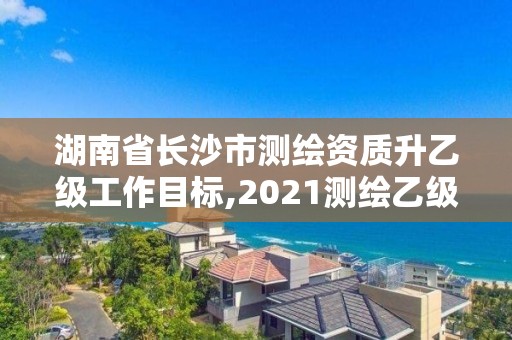 湖南省長沙市測繪資質升乙級工作目標,2021測繪乙級資質要求