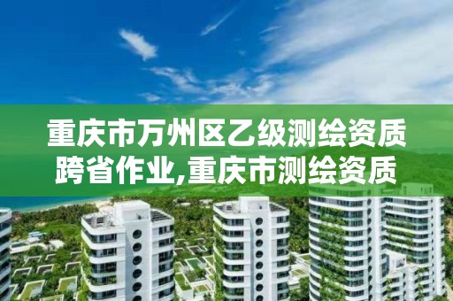 重慶市萬州區乙級測繪資質跨省作業,重慶市測繪資質管理辦法