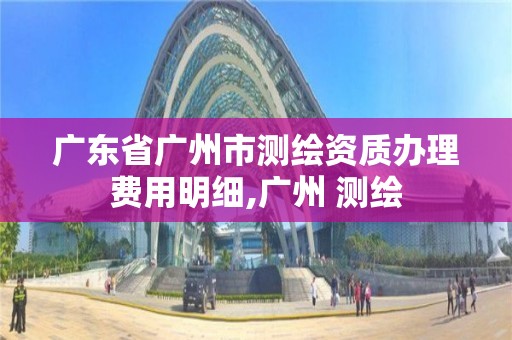 廣東省廣州市測繪資質辦理費用明細,廣州 測繪