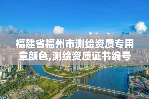 福建省福州市測(cè)繪資質(zhì)專用章顏色,測(cè)繪資質(zhì)證書編號(hào)形式