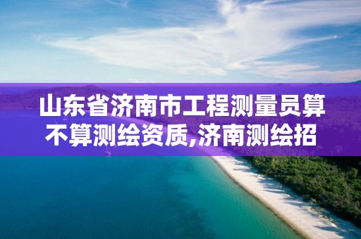 山東省濟南市工程測量員算不算測繪資質,濟南測繪招聘信息網。