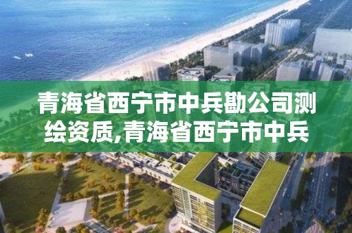 青海省西寧市中兵勘公司測繪資質(zhì),青海省西寧市中兵勘公司測繪資質(zhì)公示