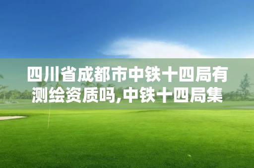 四川省成都市中鐵十四局有測繪資質嗎,中鐵十四局集團第四工程有限公司測試計量中心。