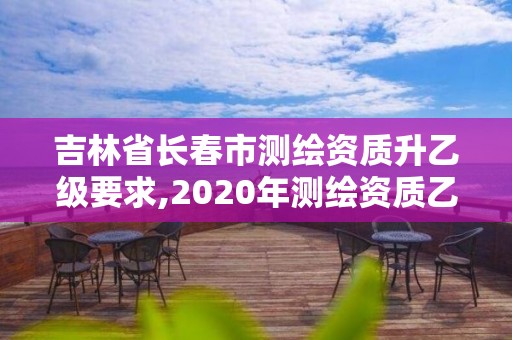 吉林省長春市測繪資質升乙級要求,2020年測繪資質乙級需要什么條件