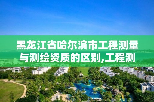 黑龍江省哈爾濱市工程測量與測繪資質的區別,工程測量和測繪資質的區別。