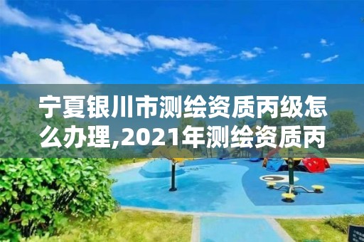 寧夏銀川市測(cè)繪資質(zhì)丙級(jí)怎么辦理,2021年測(cè)繪資質(zhì)丙級(jí)申報(bào)條件