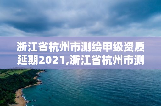 浙江省杭州市測繪甲級資質延期2021,浙江省杭州市測繪甲級資質延期2021年公告