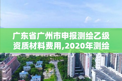 廣東省廣州市申報(bào)測繪乙級資質(zhì)材料費(fèi)用,2020年測繪資質(zhì)乙級需要什么條件。