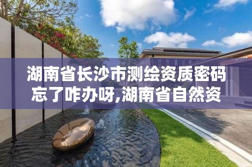 湖南省長沙市測繪資質密碼忘了咋辦呀,湖南省自然資源廳關于延長測繪資質證書有效期的公告