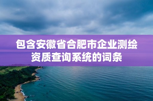 包含安徽省合肥市企業(yè)測(cè)繪資質(zhì)查詢系統(tǒng)的詞條