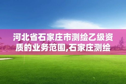 河北省石家莊市測繪乙級資質(zhì)的業(yè)務(wù)范圍,石家莊測繪局屬于哪個區(qū)。