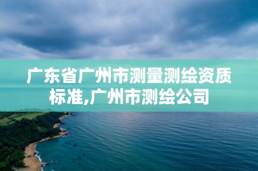 廣東省廣州市測量測繪資質標準,廣州市測繪公司