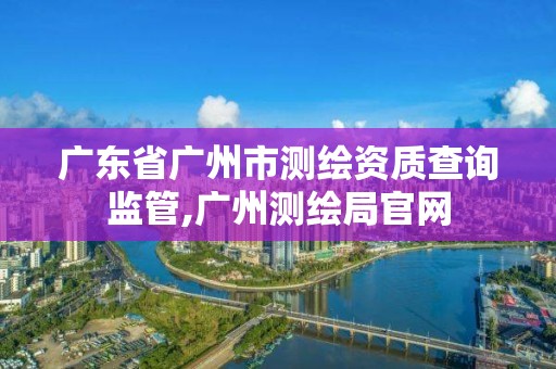 廣東省廣州市測繪資質查詢監管,廣州測繪局官網