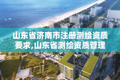 山東省濟(jì)南市注冊(cè)測(cè)繪資質(zhì)要求,山東省測(cè)繪資質(zhì)管理規(guī)定