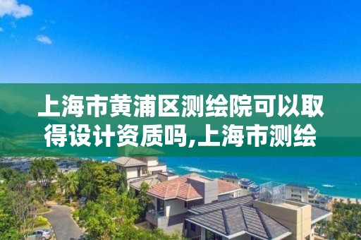 上海市黃浦區測繪院可以取得設計資質嗎,上海市測繪資質單位名單。