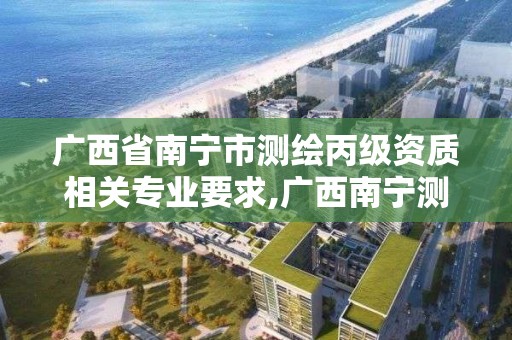 廣西省南寧市測繪丙級資質相關專業要求,廣西南寧測繪公司排名