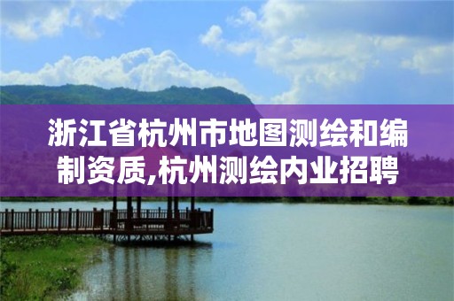 浙江省杭州市地圖測繪和編制資質,杭州測繪內業招聘信息2020