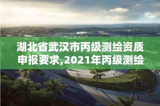 湖北省武漢市丙級測繪資質(zhì)申報(bào)要求,2021年丙級測繪資質(zhì)申請需要什么條件