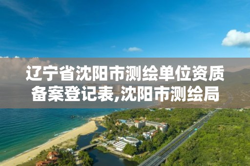 遼寧省沈陽市測繪單位資質備案登記表,沈陽市測繪局官網。