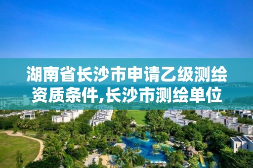 湖南省長沙市申請乙級測繪資質(zhì)條件,長沙市測繪單位招聘