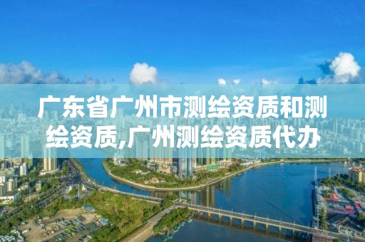 廣東省廣州市測繪資質(zhì)和測繪資質(zhì),廣州測繪資質(zhì)代辦