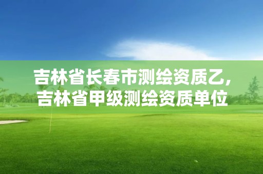 吉林省長春市測繪資質乙,吉林省甲級測繪資質單位