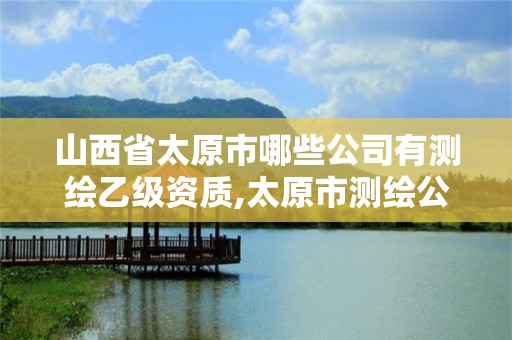 山西省太原市哪些公司有測繪乙級資質,太原市測繪公司的電話是多少