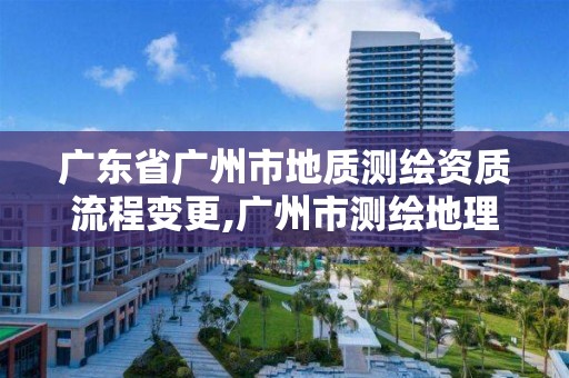 廣東省廣州市地質測繪資質流程變更,廣州市測繪地理信息協會