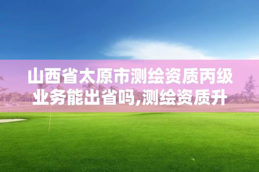 山西省太原市測繪資質丙級業務能出省嗎,測繪資質升級丙級。