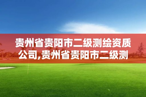 貴州省貴陽市二級測繪資質公司,貴州省貴陽市二級測繪資質公司有幾家