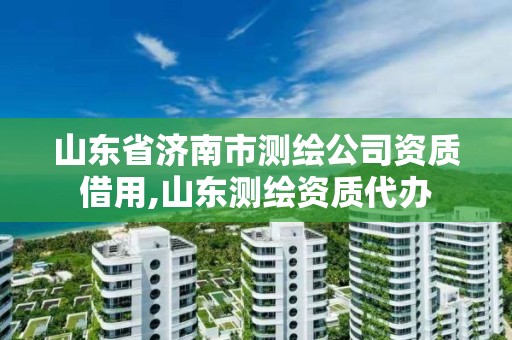 山東省濟南市測繪公司資質借用,山東測繪資質代辦