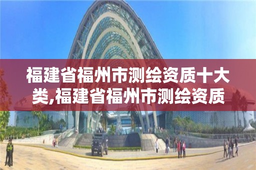 福建省福州市測繪資質(zhì)十大類,福建省福州市測繪資質(zhì)十大類企業(yè)名單