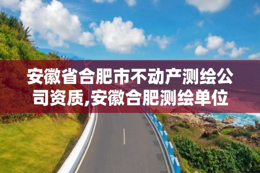 安徽省合肥市不動(dòng)產(chǎn)測(cè)繪公司資質(zhì),安徽合肥測(cè)繪單位電話