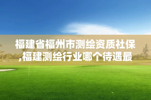 福建省福州市測繪資質社保,福建測繪行業(yè)哪個待遇最好