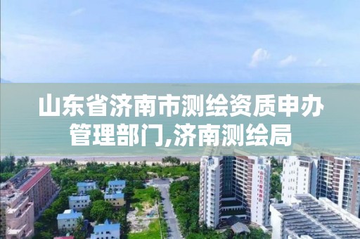 山東省濟南市測繪資質申辦管理部門,濟南測繪局