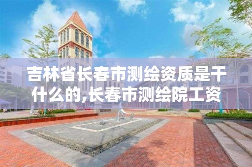 吉林省長春市測繪資質(zhì)是干什么的,長春市測繪院工資待遇。