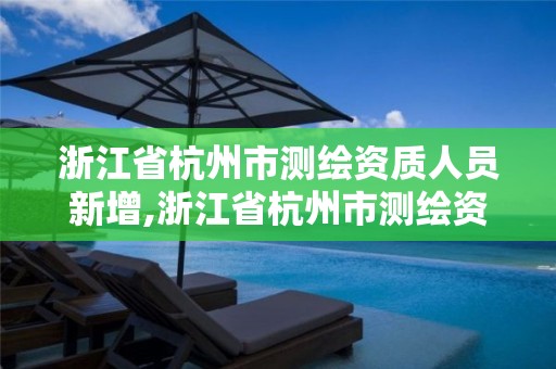 浙江省杭州市測繪資質人員新增,浙江省杭州市測繪資質人員新增名單公示