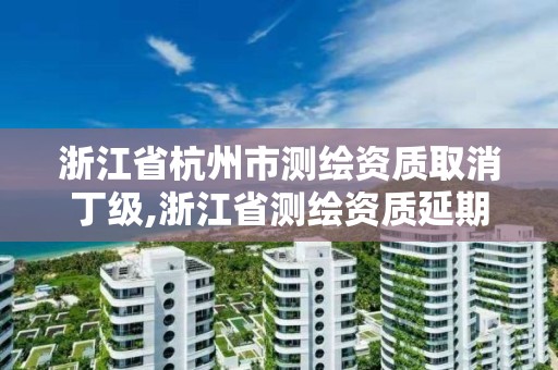 浙江省杭州市測繪資質取消丁級,浙江省測繪資質延期